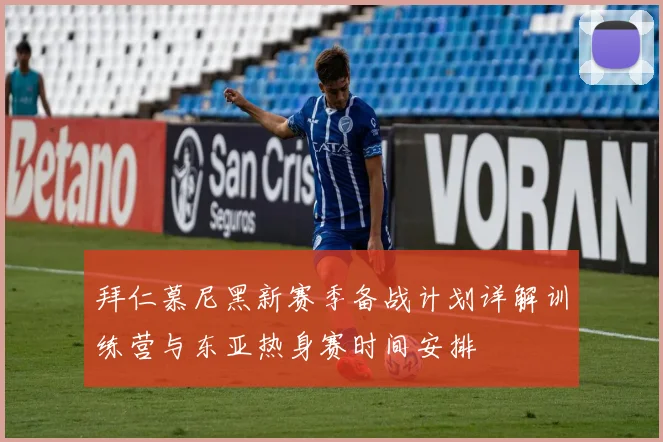拜仁慕尼黑新赛季备战计划详解训练营与东亚热身赛时间安排