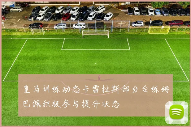 皇马训练动态卡雷拉斯部分合练姆巴佩积极参与提升状态