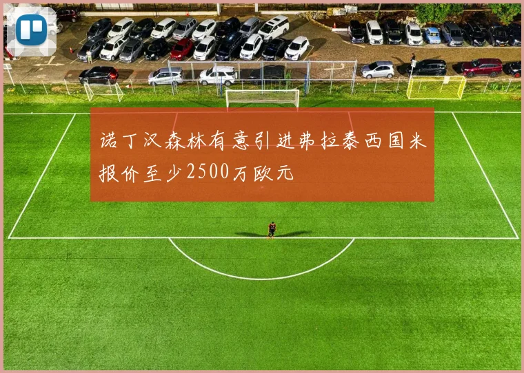 诺丁汉森林有意引进弗拉泰西国米报价至少2500万欧元