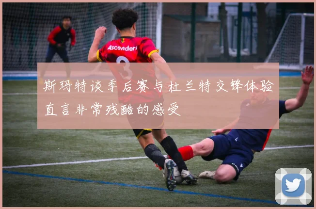 斯玛特谈季后赛与杜兰特交锋体验直言非常残酷的感受
