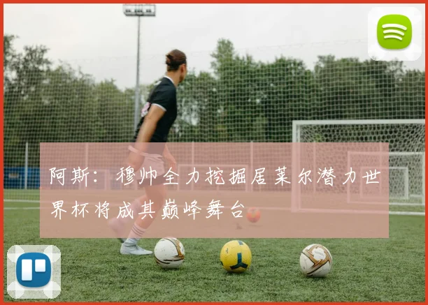 阿斯：穆帅全力挖掘居莱尔潜力世界杯将成其巅峰舞台
