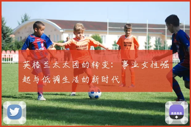 英格兰太太团的转变：事业女性崛起与低调生活的新时代