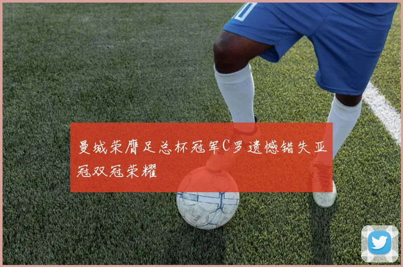 曼城荣膺足总杯冠军C罗遗憾错失亚冠双冠荣耀