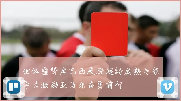 世体盛赞库巴西展现超龄成熟与领导力激励亚马尔奋勇前行