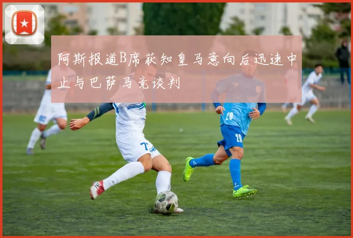 阿斯报道B席获知皇马意向后迅速中止与巴萨马竞谈判
