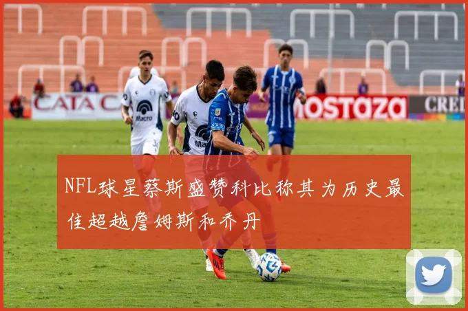 NFL球星蔡斯盛赞科比称其为历史最佳超越詹姆斯和乔丹