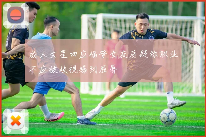 成人女星回应福登女友质疑称职业不应被歧视感到屈辱