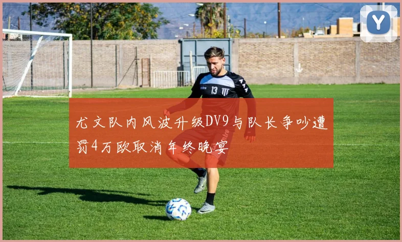 尤文队内风波升级DV9与队长争吵遭罚4万欧取消年终晚宴