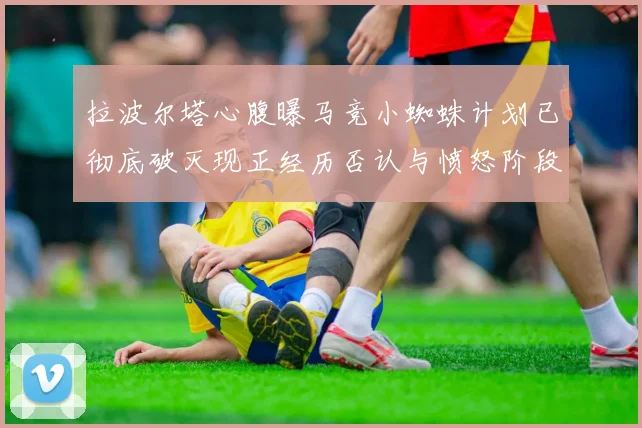 拉波尔塔心腹曝马竞小蜘蛛计划已彻底破灭现正经历否认与愤怒阶段