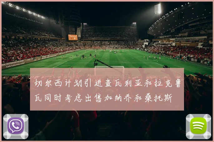 切尔西计划引进查瓦利亚和拉克鲁瓦同时考虑出售加纳乔和桑托斯