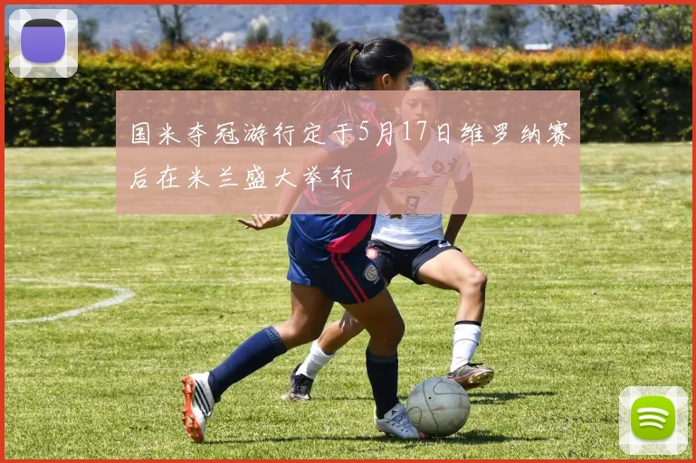国米夺冠游行定于5月17日维罗纳赛后在米兰盛大举行