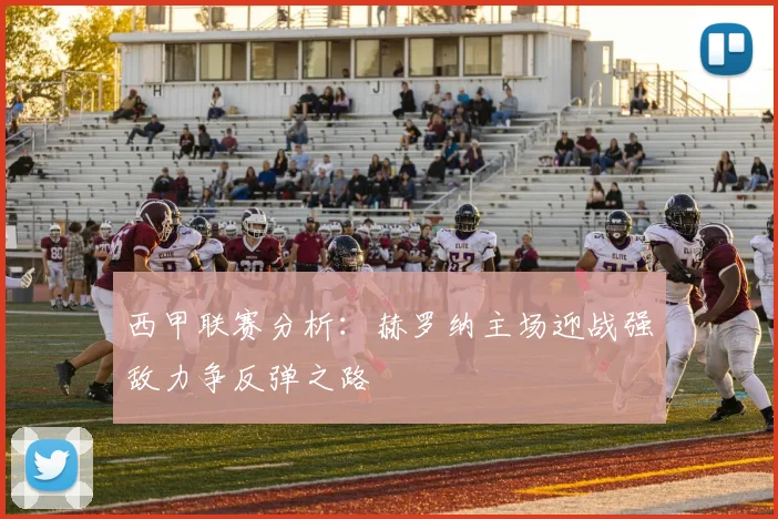 西甲联赛分析：赫罗纳主场迎战强敌力争反弹之路