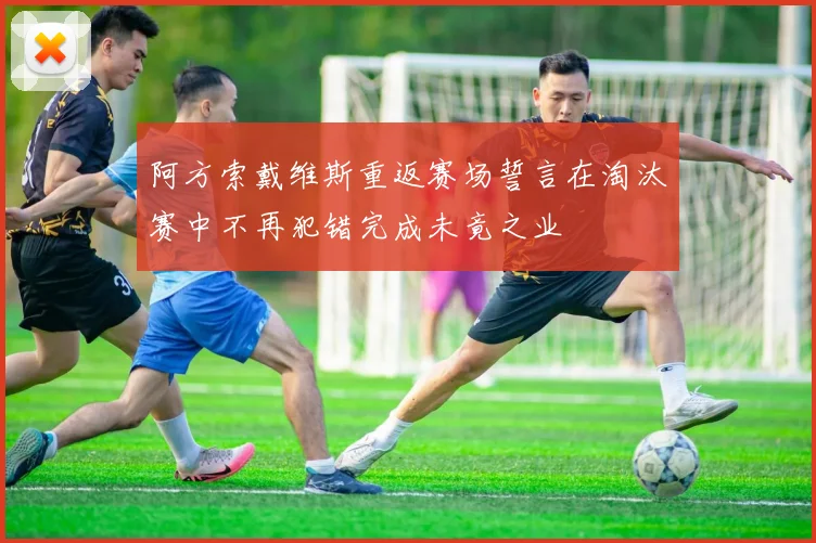 阿方索戴维斯重返赛场誓言在淘汰赛中不再犯错完成未竟之业