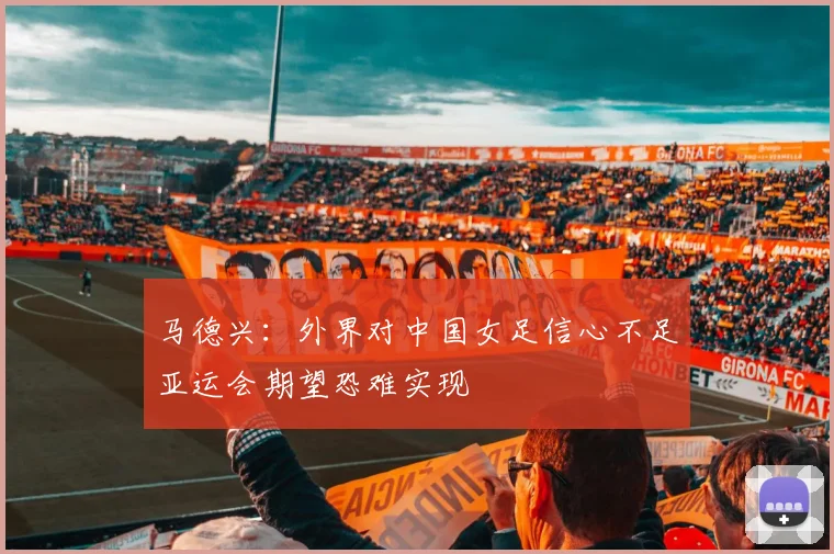 马德兴：外界对中国女足信心不足亚运会期望恐难实现