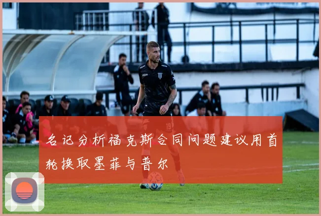 名记分析福克斯合同问题建议用首轮换取墨菲与普尔