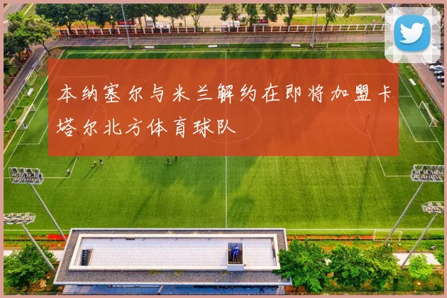 本纳塞尔与米兰解约在即将加盟卡塔尔北方体育球队