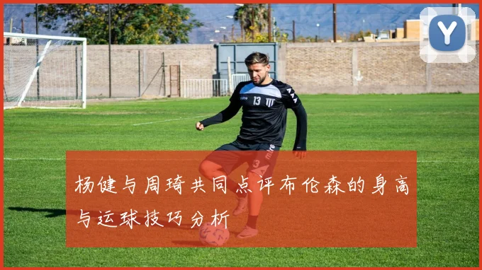 杨健与周琦共同点评布伦森的身高与运球技巧分析