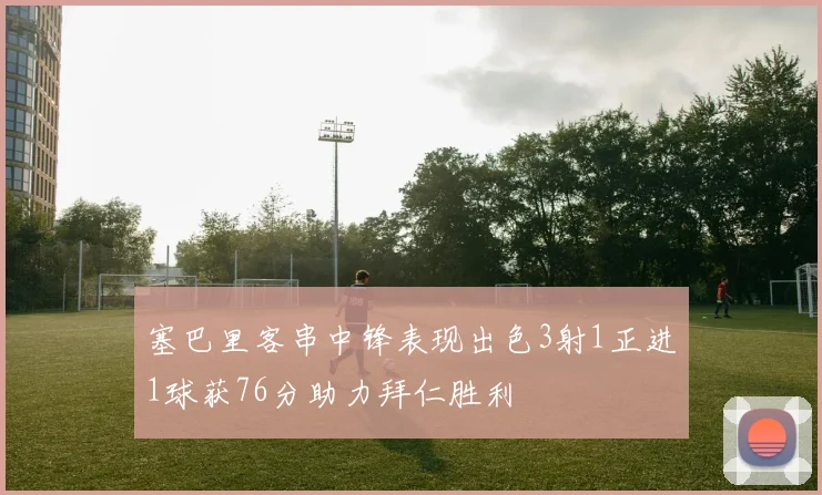 塞巴里客串中锋表现出色3射1正进1球获76分助力拜仁胜利