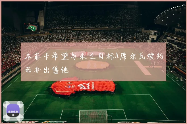 本菲卡希望与米兰目标A席尔瓦续约而非出售他