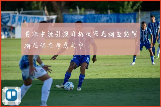 曼联中场引援目标收窄恩梅查楚阿梅尼仍在考虑之中