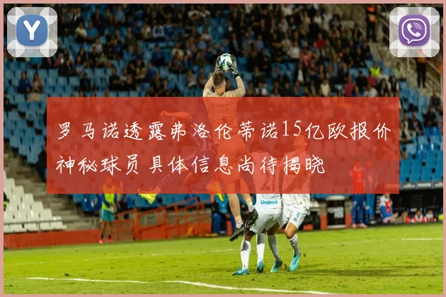 罗马诺透露弗洛伦蒂诺15亿欧报价神秘球员具体信息尚待揭晓