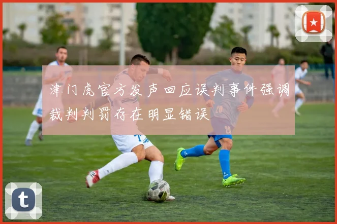 津门虎官方发声回应误判事件强调裁判判罚存在明显错误
