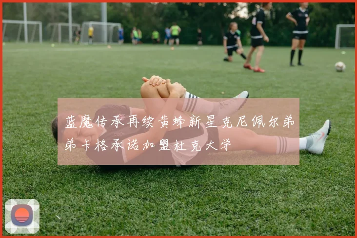蓝魔传承再续黄蜂新星克尼佩尔弟弟卡格承诺加盟杜克大学