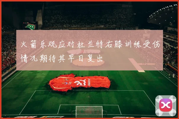 火箭乐观应对杜兰特右膝训练受伤情况期待其早日复出