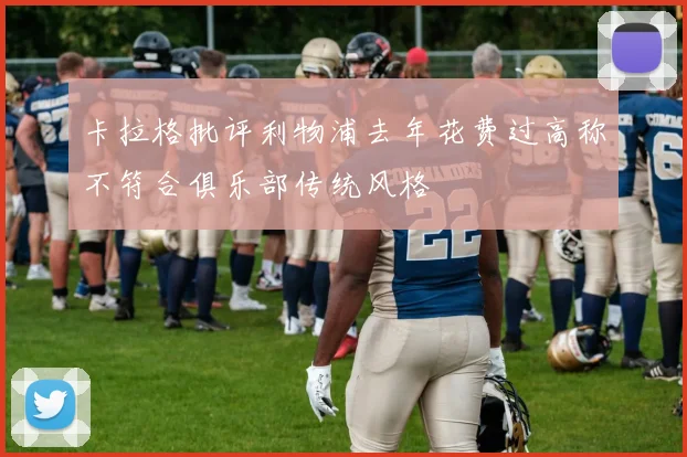 卡拉格批评利物浦去年花费过高称不符合俱乐部传统风格