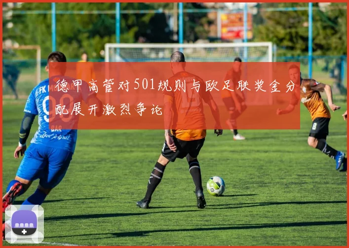 德甲高管对501规则与欧足联奖金分配展开激烈争论