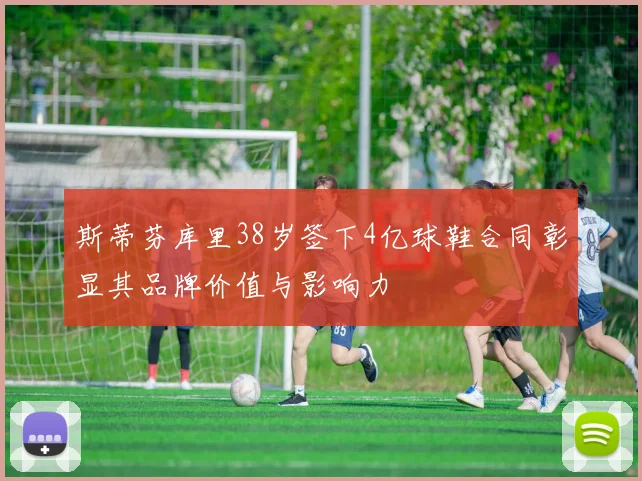 斯蒂芬库里38岁签下4亿球鞋合同彰显其品牌价值与影响力