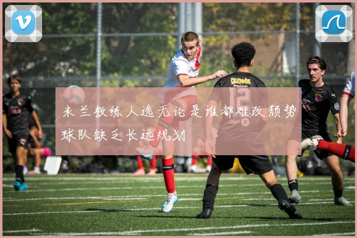 米兰教练人选无论是谁都难改颓势球队缺乏长远规划