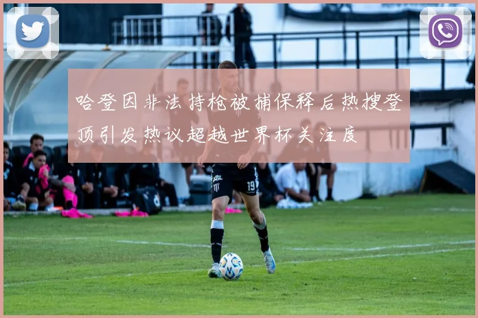 哈登因非法持枪被捕保释后热搜登顶引发热议超越世界杯关注度