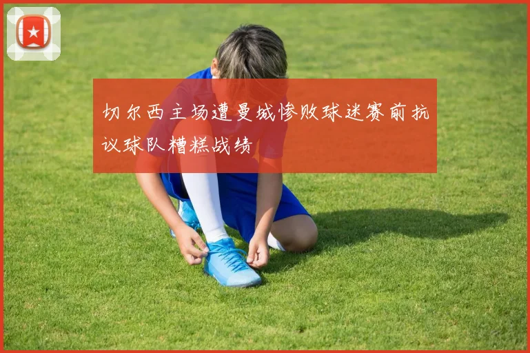 切尔西主场遭曼城惨败球迷赛前抗议球队糟糕战绩