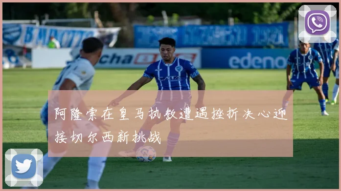 阿隆索在皇马执教遭遇挫折决心迎接切尔西新挑战
