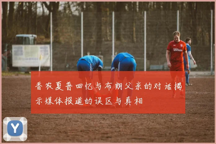 香农夏普回忆与布朗父亲的对话揭示媒体报道的误区与真相