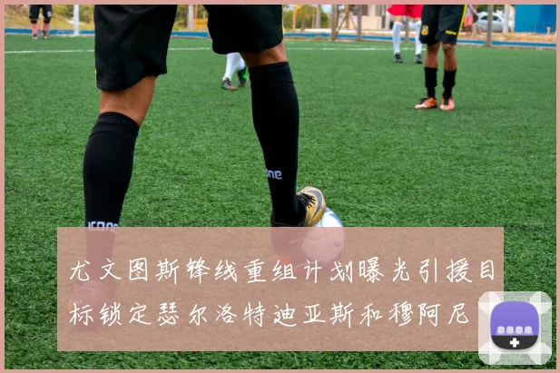 尤文图斯锋线重组计划曝光引援目标锁定瑟尔洛特迪亚斯和穆阿尼